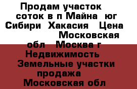 Продам участок 18 соток в п.Майна, юг Сибири, Хакасия › Цена ­ 1 200 000 - Московская обл., Москва г. Недвижимость » Земельные участки продажа   . Московская обл.